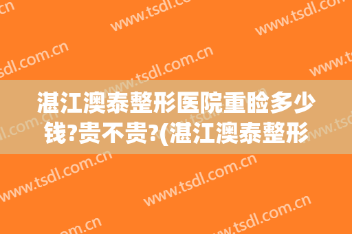 湛江澳泰整形医院重睑多少钱?贵不贵?(湛江澳泰整形医院招聘)