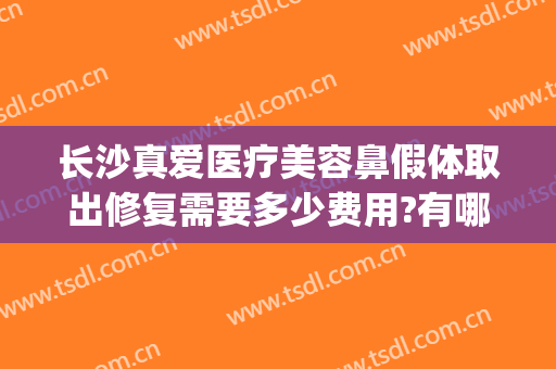 长沙真爱医疗美容鼻假体取出修复需要多少费用?有哪些优势?(隆鼻假体修复需要加钱吗)