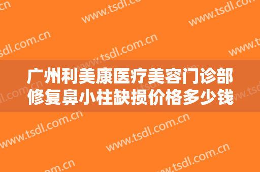 广州利美康医疗美容门诊部修复鼻小柱缺损价格多少钱?多长时间恢复?