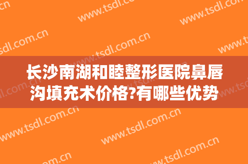 长沙南湖和睦整形医院鼻唇沟填充术价格?有哪些优势?(长沙唇部整形)