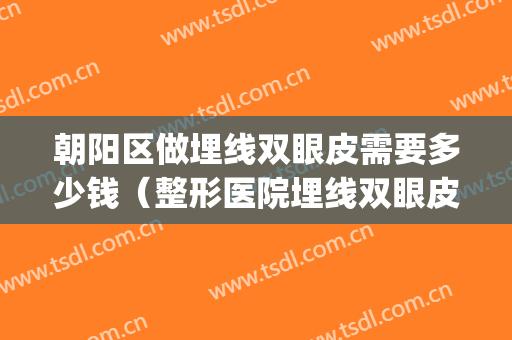朝阳区做埋线双眼皮需要多少钱（整形医院埋线双眼皮多少钱）(去医院埋线双眼皮多少钱)