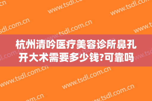 杭州清吟医疗美容诊所鼻孔开大术需要多少钱?可靠吗?(杭州清吟整形怎么样)