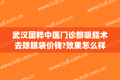 武汉国粹中医门诊部吸脂术去除眼袋价钱?效果怎么样?(武汉祛眼袋最好的医生)
