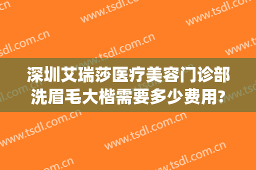 深圳艾瑞莎医疗美容门诊部洗眉毛大楷需要多少费用?效果怎么样?(深圳艾瑞莎医疗美容医院如何)