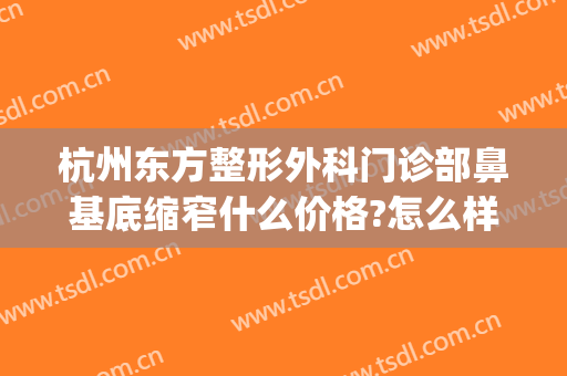 杭州东方整形外科门诊部鼻基底缩窄什么价格?怎么样?(杭州最好的鼻部整形的)