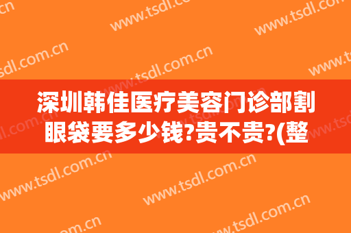 深圳韩佳医疗美容门诊部割眼袋要多少钱?贵不贵?(整形医院割眼袋多少钱)