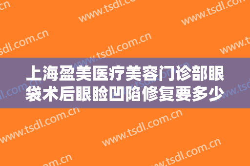 上海盈美医疗美容门诊部眼袋术后眼睑凹陷修复要多少钱?多长时间恢复?