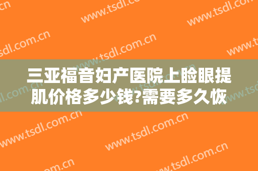 三亚福音妇产医院上睑眼提肌价格多少钱?需要多久恢复?