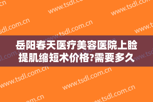 岳阳春天医疗美容医院上睑提肌缩短术价格?需要多久恢复?