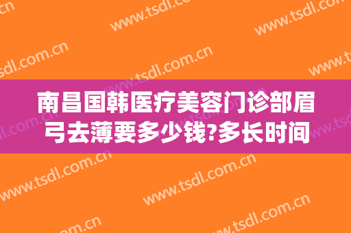 南昌国韩医疗美容门诊部眉弓去薄要多少钱?多长时间恢复?(眉弓手术多少钱)