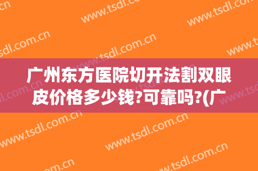 广州东方医院切开法割双眼皮价格多少钱?可靠吗?(广州南方医院割双眼皮价格)