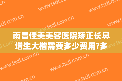 南昌佳美美容医院矫正长鼻增生大楷需要多少费用?多长时间恢复?(鼻头肥大矫正术多少钱)