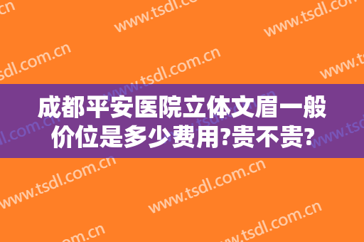成都平安医院立体文眉一般价位是多少费用?贵不贵?