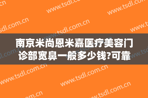 南京米尚恩米嘉医疗美容门诊部宽鼻一般多少钱?可靠吗?(南京米嘉医疗美容正规吗)