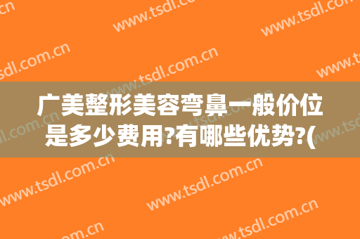 广美整形美容弯鼻一般价位是多少费用?有哪些优势?(广州隆鼻整形术多少钱)