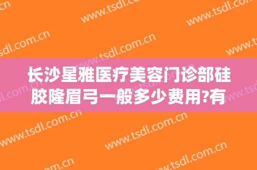 长沙星雅医疗美容门诊部硅胶隆眉弓一般多少费用?有哪些优势?(长沙星雅整形美容医院地址)
