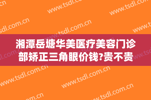 湘潭岳塘华美医疗美容门诊部矫正三角眼价钱?贵不贵?(湘潭华美医疗美容医院正规吗)
