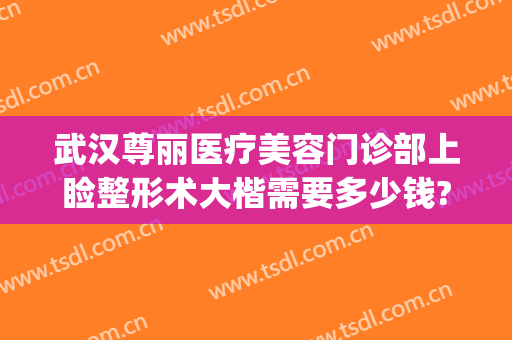 武汉尊丽医疗美容门诊部上睑整形术大楷需要多少钱?多长时间恢复?(武汉尊丽医疗美容医院)