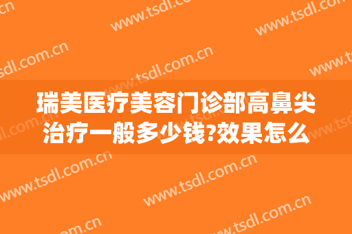 瑞美医疗美容门诊部高鼻尖治疗一般多少钱?效果怎么样?(上海瑞美整形怎么样)