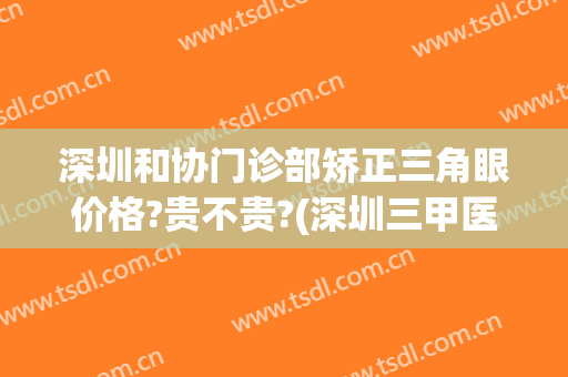 深圳和协门诊部矫正三角眼价格?贵不贵?(深圳三甲医院正畸)