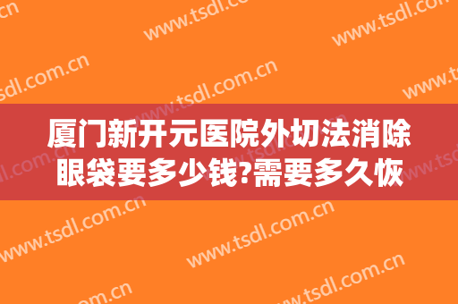 厦门新开元医院外切法消除眼袋要多少钱?需要多久恢复?(厦门第一医院割眼袋)