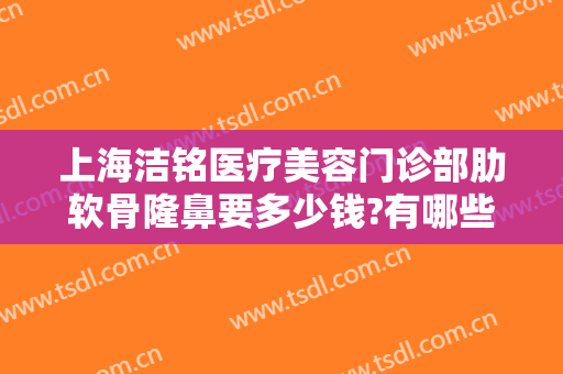 上海洁铭医疗美容门诊部肋软骨隆鼻要多少钱?有哪些优势?