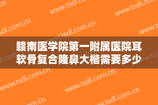 赣南医学院第一附属医院耳软骨复合隆鼻大楷需要多少钱?需要多久恢复?