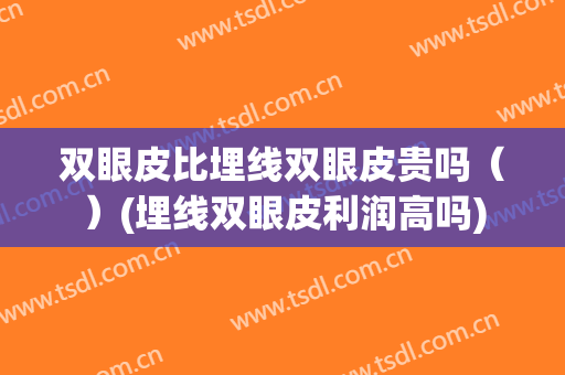 双眼皮比埋线双眼皮贵吗（）(埋线双眼皮利润高吗)