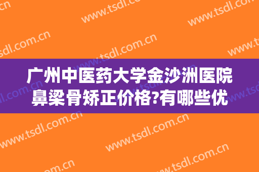 广州中医药大学金沙洲医院鼻梁骨矫正价格?有哪些优势?(荆州软骨隆鼻多少钱)