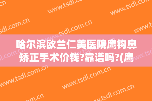 哈尔滨欧兰仁美医院鹰钩鼻矫正手术价钱?靠谱吗?(鹰钩鼻整形手术费用)