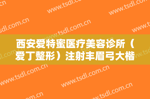 西安爱特蜜医疗美容诊所（爱丁整形）注射丰眉弓大楷需要多少费用?好不好?