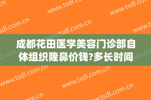 成都花田医学美容门诊部自体组织隆鼻价钱?多长时间恢复?(花田整形医院)