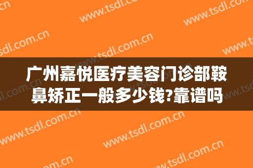 广州嘉悦医疗美容门诊部鞍鼻矫正一般多少钱?靠谱吗?(鞍鼻矫正需要多少钱)