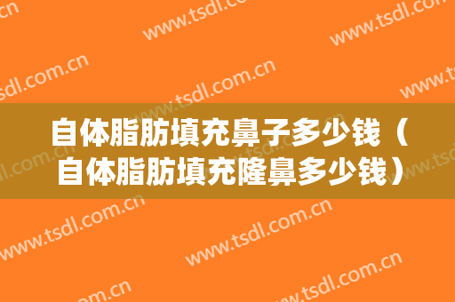 自体脂肪填充鼻子多少钱（自体脂肪填充隆鼻多少钱）(自体脂肪填充鼻梁多少钱)