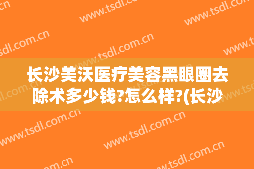 长沙美沃医疗美容黑眼圈去除术多少钱?怎么样?(长沙美沃医疗美容地址)