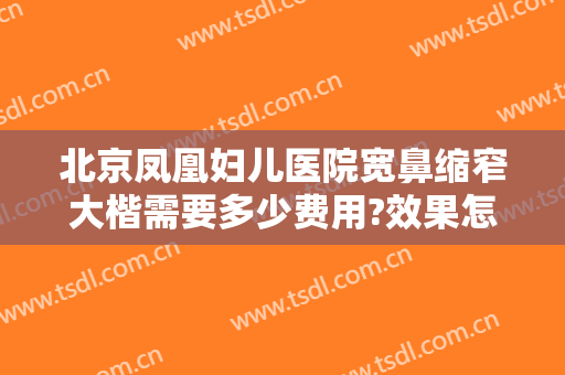 北京凤凰妇儿医院宽鼻缩窄大楷需要多少费用?效果怎么样?