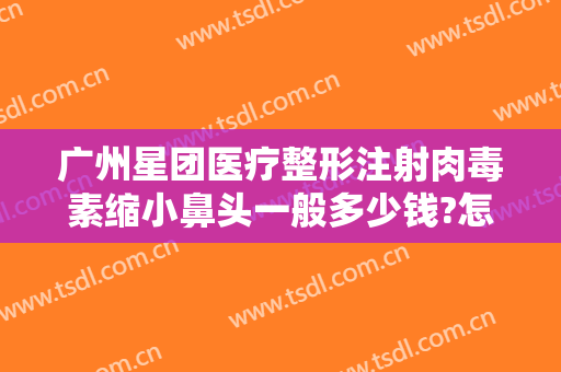 广州星团医疗整形注射肉毒素缩小鼻头一般多少钱?怎么样?