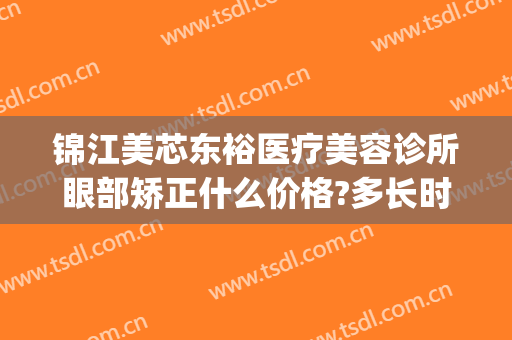 锦江美芯东裕医疗美容诊所眼部矫正什么价格?多长时间恢复?(成都锦江美芯东裕医疗美容诊所有限公司)