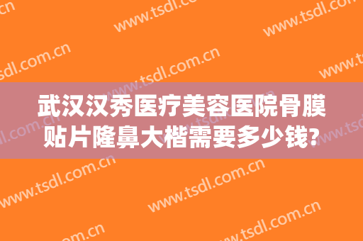 武汉汉秀医疗美容医院骨膜贴片隆鼻大楷需要多少钱?有哪些优势?(武汉隆鼻优惠)