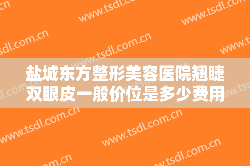 盐城东方整形美容医院翘睫双眼皮一般价位是多少费用?多长时间恢复?