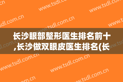 长沙眼部整形医生排名前十,长沙做双眼皮医生排名(长沙双眼皮专家排名)