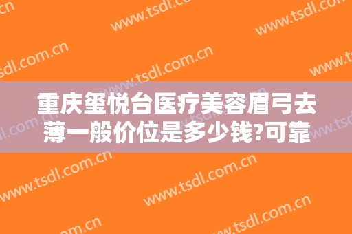 重庆玺悦台医疗美容眉弓去薄一般价位是多少钱?可靠吗?