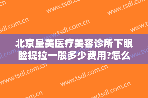 北京呈美医疗美容诊所下眼睑提拉一般多少费用?怎么样?