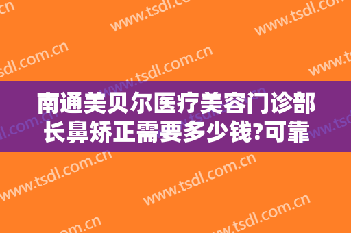 南通美贝尔医疗美容门诊部长鼻矫正需要多少钱?可靠吗?