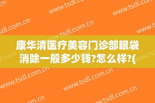 康华清医疗美容门诊部眼袋消除一般多少钱?怎么样?(正规医院去除眼袋花多少钱)