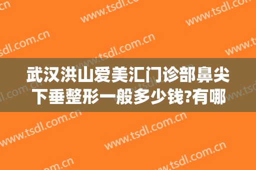 武汉洪山爱美汇门诊部鼻尖下垂整形一般多少钱?有哪些优势?(武汉眼睑下垂手术最好的医院美莱整形)