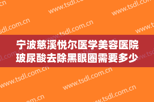 宁波慈溪悦尔医学美容医院玻尿酸去除黑眼圈需要多少钱?好不好?(慈溪悦尔医美整形医院怎么样)