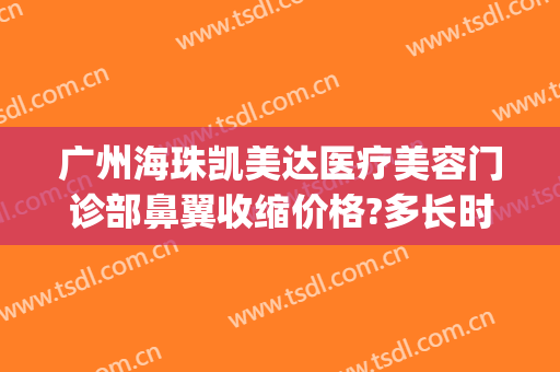 广州海珠凯美达医疗美容门诊部鼻翼收缩价格?多长时间恢复?(广州海珠区凯美达医疗美容)
