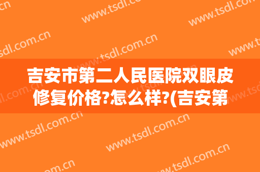 吉安市第二人民医院双眼皮修复价格?怎么样?(吉安第二人民医院整形科怎么样)