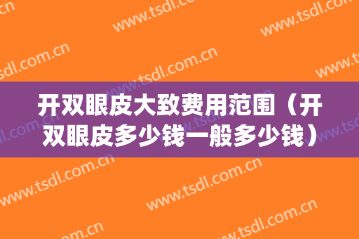 开双眼皮大致费用范围（开双眼皮多少钱一般多少钱）(开个双眼皮价格是多少)
